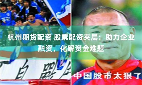 杭州期货配资 股票配资夹层：助力企业融资，化解资金难题