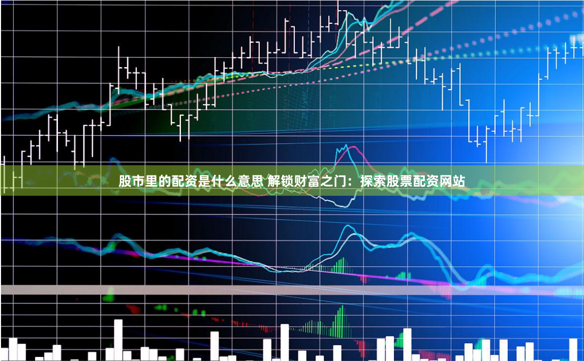 股市里的配资是什么意思 解锁财富之门：探索股票配资网站