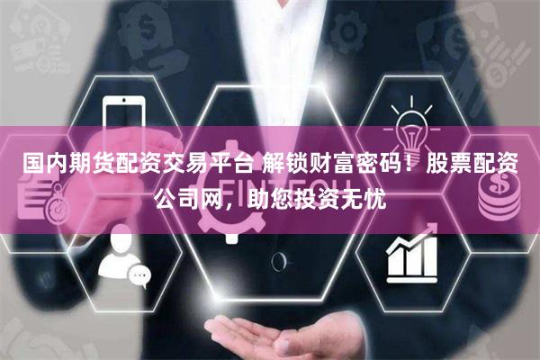 国内期货配资交易平台 解锁财富密码！股票配资公司网，助您投资无忧