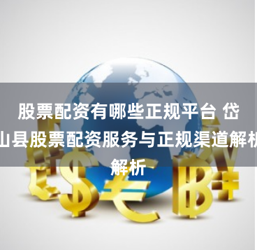 股票配资有哪些正规平台 岱山县股票配资服务与正规渠道解析