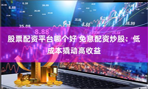 股票配资平台哪个好 免息配资炒股：低成本撬动高收益