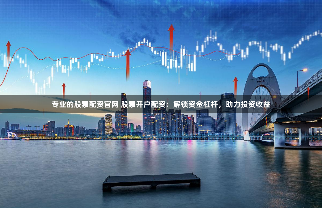专业的股票配资官网 股票开户配资：解锁资金杠杆，助力投资收益