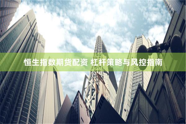 恒生指数期货配资 杠杆策略与风控指南