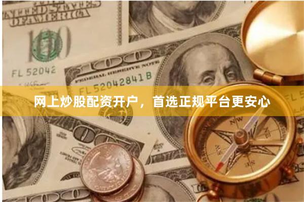网上炒股配资开户，首选正规平台更安心