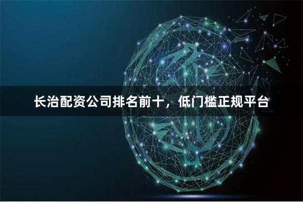 长治配资公司排名前十，低门槛正规平台