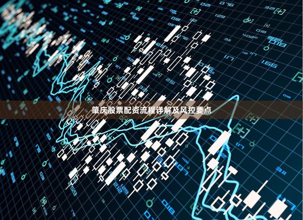 肇庆股票配资流程详解及风控要点